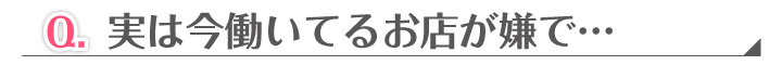 Q. 実は今働いてるお店が嫌で…