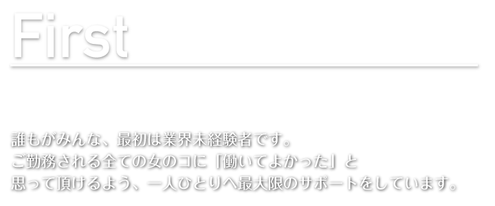 誰もがみんな、最初は業界未経験者です。ご勤務される全ての女のコに「働いてよかった」と思って頂けるよう、一人ひとりへ最大限のサポートをしています。