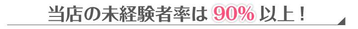 当店の未経験者率は90%以上！
