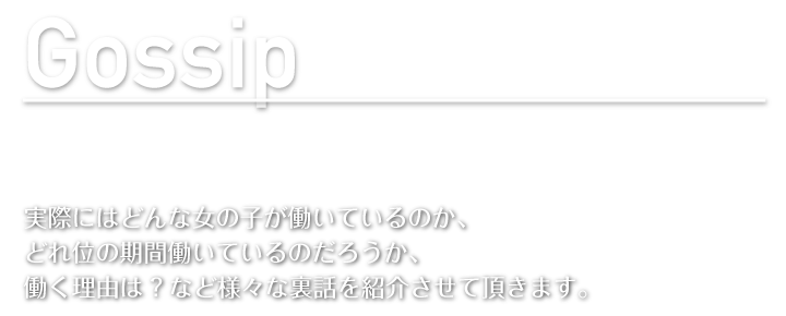 実際にはどんな女の子が働いているのか、どれ位の機関働いているのだろうか、働く理由は？など様々な裏話を紹介させて頂きます。
