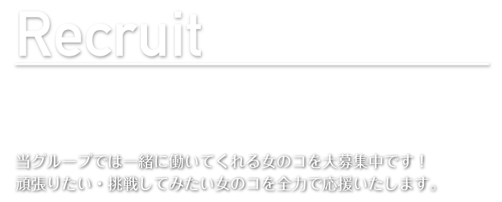 当グループでは一緒に働いてくれる女のコを大募集中です!頑張りたい・挑戦してみたい女のコを全力で応援いたします。